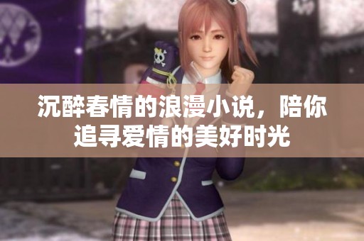 沉醉春情的浪漫小说，陪你追寻爱情的美好时光