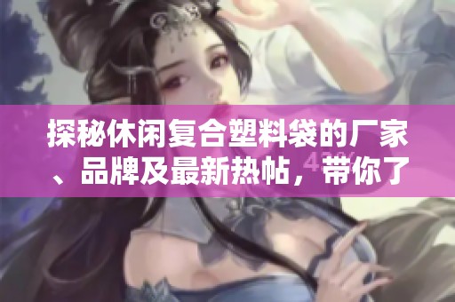 探秘休闲复合塑料袋的厂家、品牌及最新热帖，带你了解市场动态与产品信息