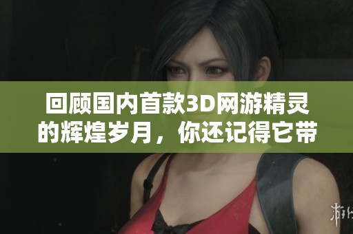 回顾国内首款3D网游精灵的辉煌岁月，你还记得它带来的震撼与回忆吗
