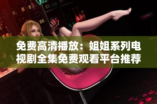 免费高清播放：姐姐系列电视剧全集免费观看平台推荐
