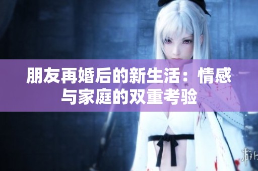 朋友再婚后的新生活：情感与家庭的双重考验