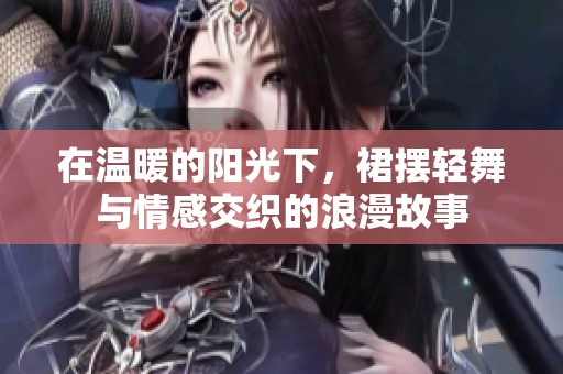在温暖的阳光下，裙摆轻舞与情感交织的浪漫故事