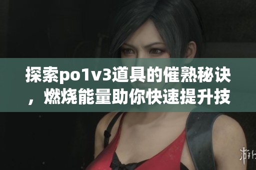 探索po1v3道具的催熟秘诀，燃烧能量助你快速提升技巧