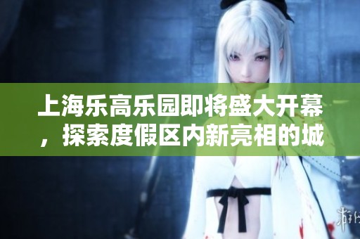 上海乐高乐园即将盛大开幕，探索度假区内新亮相的城堡与冒险主题区域