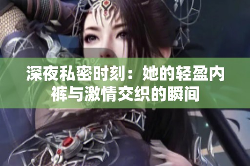 深夜私密时刻：她的轻盈内裤与激情交织的瞬间