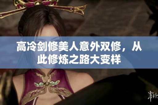 高冷剑修美人意外双修，从此修炼之路大变样