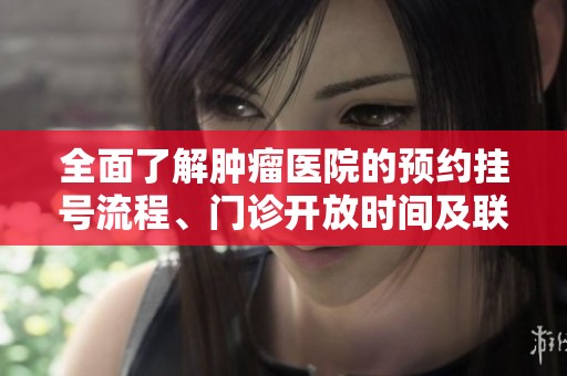全面了解肿瘤医院的预约挂号流程、门诊开放时间及联系方式信息大全