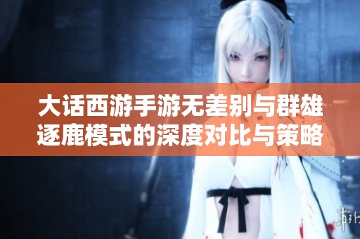 大话西游手游无差别与群雄逐鹿模式的深度对比与策略分析探讨