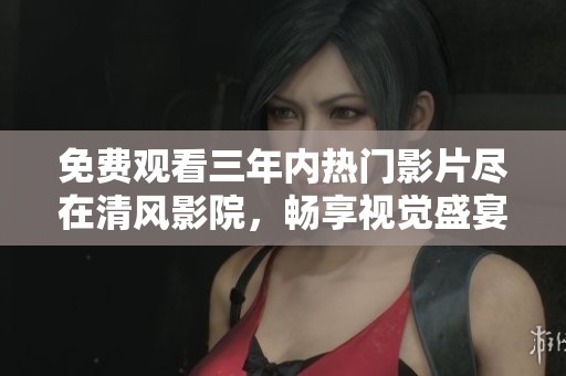 免费观看三年内热门影片尽在清风影院，畅享视觉盛宴