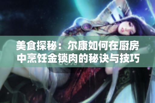 美食探秘：尔康如何在厨房中烹饪金锁肉的秘诀与技巧