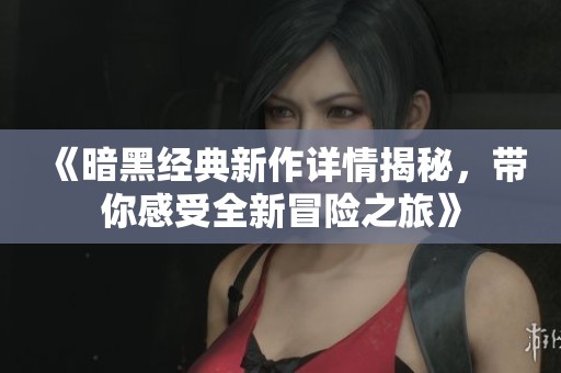 《暗黑经典新作详情揭秘，带你感受全新冒险之旅》