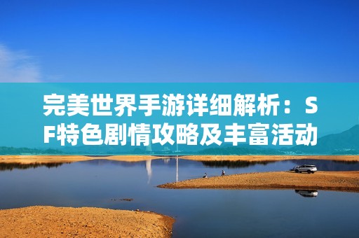 完美世界手游详细解析：SF特色剧情攻略及丰富活动全方位攻略指南