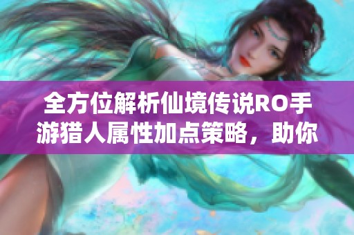 全方位解析仙境传说RO手游猎人属性加点策略，助你打造强力狩猎大师的终极指南