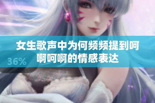 女生歌声中为何频频提到呵啊呵啊的情感表达