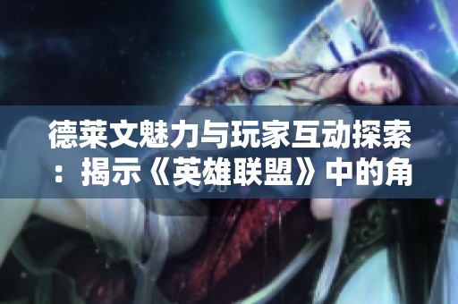 德莱文魅力与玩家互动探索：揭示《英雄联盟》中的角色文化与游戏社交现象