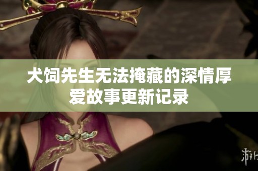 犬饲先生无法掩藏的深情厚爱故事更新记录