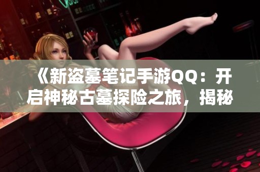 《新盗墓笔记手游QQ：开启神秘古墓探险之旅，揭秘未知的历史宝藏》