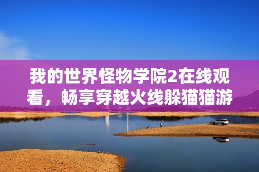 我的世界怪物学院2在线观看，畅享穿越火线躲猫猫游戏的乐趣与刺激体验