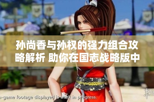 孙尚香与孙权的强力组合攻略解析 助你在国志战略版中制胜的最佳阵容搭配技巧