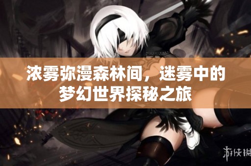 浓雾弥漫森林间，迷雾中的梦幻世界探秘之旅