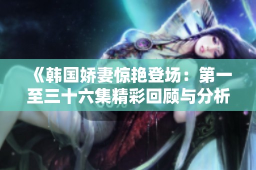 《韩国娇妻惊艳登场：第一至三十六集精彩回顾与分析》