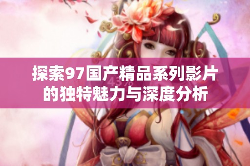 探索97国产精品系列影片的独特魅力与深度分析
