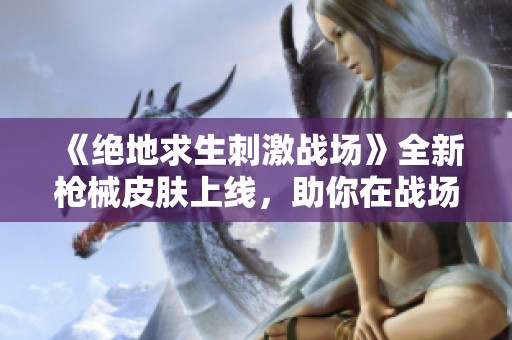 《绝地求生刺激战场》全新枪械皮肤上线，助你在战场中迅速成为瞩目的焦点！