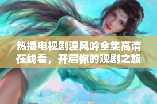 热播电视剧漠风吟全集高清在线看，开启你的观剧之旅