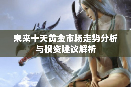 未来十天黄金市场走势分析与投资建议解析
