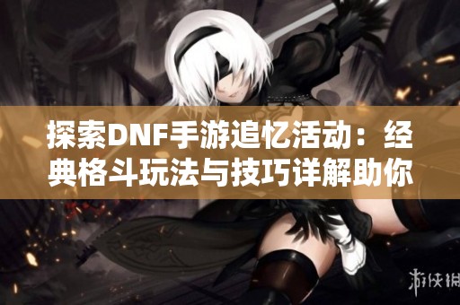 探索DNF手游追忆活动：经典格斗玩法与技巧详解助你重温热血记忆