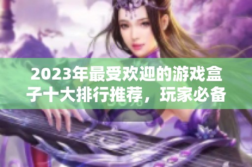 2023年最受欢迎的游戏盒子十大排行推荐，玩家必备的游戏聚集地分享