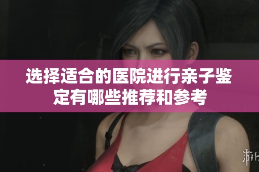 选择适合的医院进行亲子鉴定有哪些推荐和参考