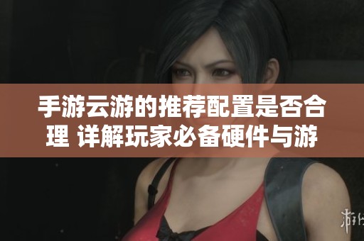 手游云游的推荐配置是否合理 详解玩家必备硬件与游戏体验提升建议