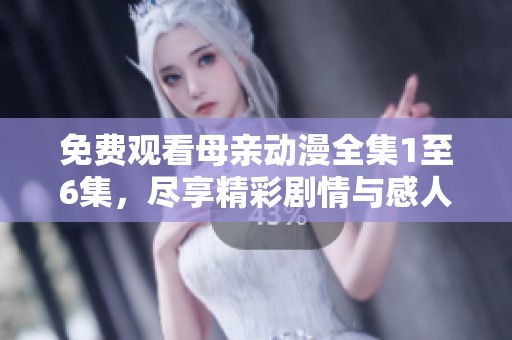 免费观看母亲动漫全集1至6集，尽享精彩剧情与感人瞬间