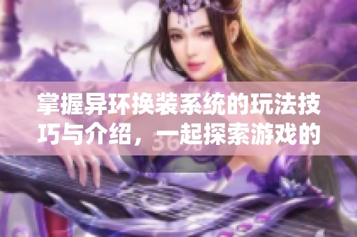 掌握异环换装系统的玩法技巧与介绍，一起探索游戏的精彩新内容