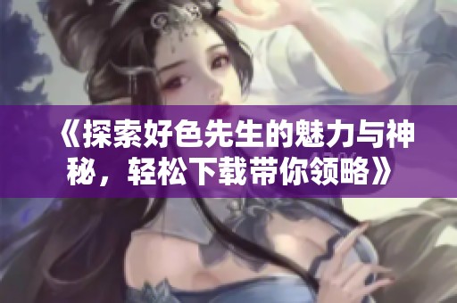 《探索好色先生的魅力与神秘，轻松下载带你领略》