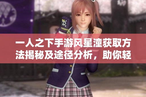 一人之下手游风星潼获取方法揭秘及途径分析，助你轻松获得角色资源