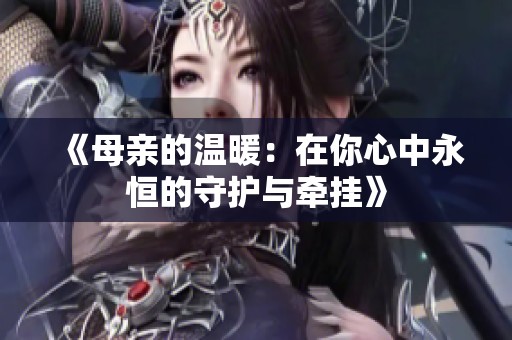 《母亲的温暖：在你心中永恒的守护与牵挂》