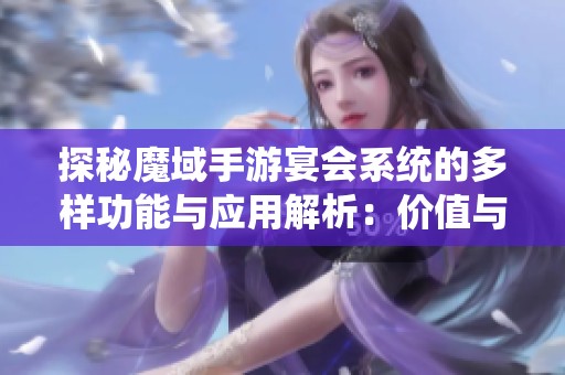 探秘魔域手游宴会系统的多样功能与应用解析：价值与优势全面解读