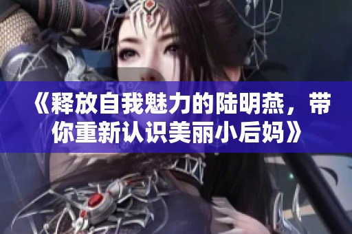 《释放自我魅力的陆明燕，带你重新认识美丽小后妈》