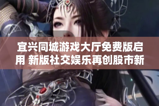 宜兴同城游戏大厅免费版启用 新版社交娱乐再创股市新动向
