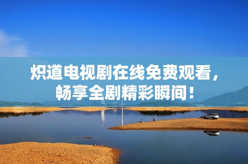 炽道电视剧在线免费观看，畅享全剧精彩瞬间！