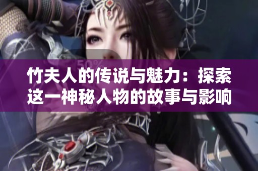竹夫人的传说与魅力：探索这一神秘人物的故事与影响