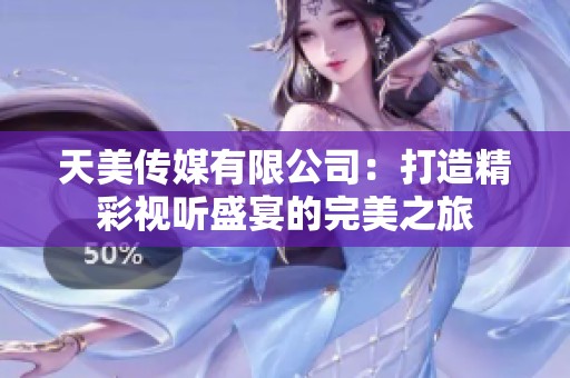 天美传媒有限公司：打造精彩视听盛宴的完美之旅