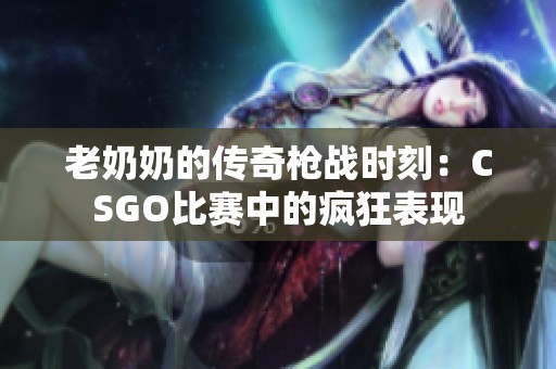 老奶奶的传奇枪战时刻：CSGO比赛中的疯狂表现