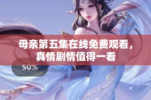 母亲第五集在线免费观看，真情剧情值得一看