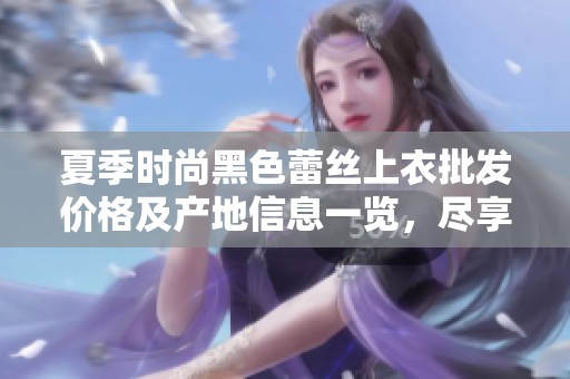 夏季时尚黑色蕾丝上衣批发价格及产地信息一览，尽享优雅魅力乐趣