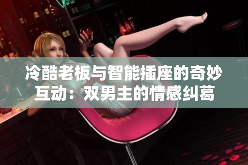 冷酷老板与智能插座的奇妙互动：双男主的情感纠葛