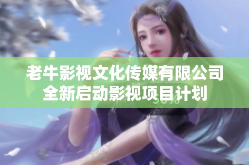 老牛影视文化传媒有限公司全新启动影视项目计划