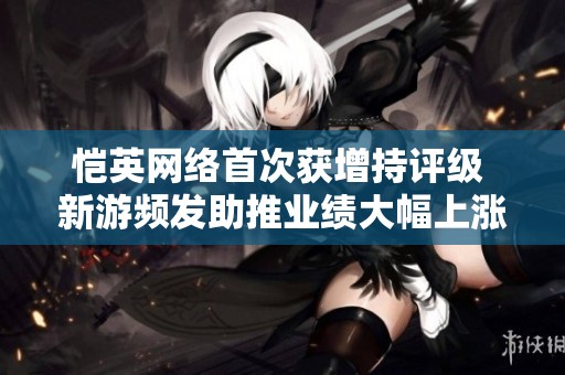 恺英网络首次获增持评级 新游频发助推业绩大幅上涨展望未来
